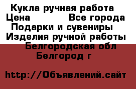 Кукла ручная работа › Цена ­ 1 800 - Все города Подарки и сувениры » Изделия ручной работы   . Белгородская обл.,Белгород г.